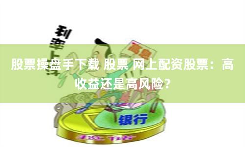 股票操盘手下载 股票 网上配资股票:高收益还是高风险?