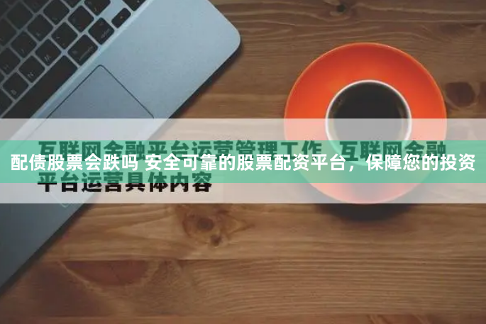 配债股票会跌吗 安全可靠的股票配资平台，保障您的投资