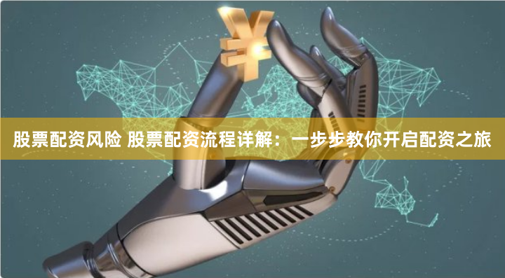 股票配资风险 股票配资流程详解：一步步教你开启配资之旅