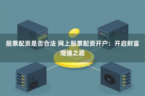 股票配资是否合法 网上股票配资开户：开启财富增值之路