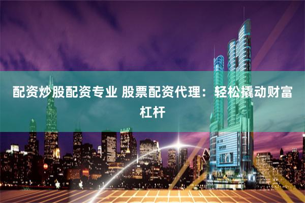 配资炒股配资专业 股票配资代理:轻松撬动财富杠杆