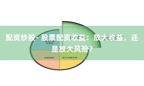 配资炒股- 股票配资收益：放大收益，还是放大风险？