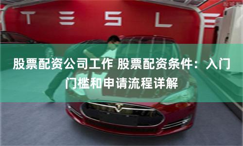 股票配资公司工作 股票配资条件：入门门槛和申请流程详解