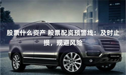 股票什么资产 股票配资预警线：及时止损，规避风险