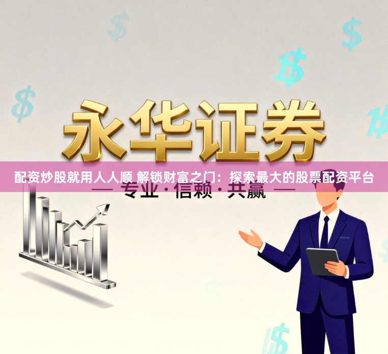 配资炒股就用人人顺 解锁财富之门：探索最大的股票配资平台