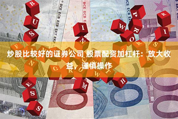 炒股比较好的证券公司 股票配资加杠杆：放大收益，谨慎操作