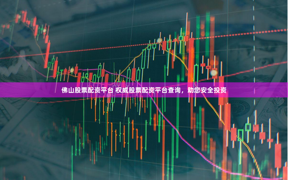 佛山股票配资平台 权威股票配资平台查询，助您安全投资