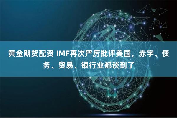 黄金期货配资 IMF再次严厉批评美国，赤字、债务、贸易、银行业都谈到了