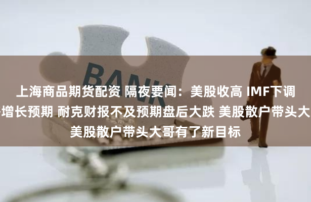 上海商品期货配资 隔夜要闻：美股收高 IMF下调今年美国经济增长预期 耐克财报不及预期盘后大跌 美股散户带头大哥有了新目标