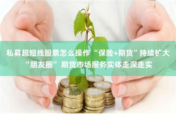 私募超短线股票怎么操作 “保险+期货”持续扩大“朋友圈” 期货市场服务实体走深走实