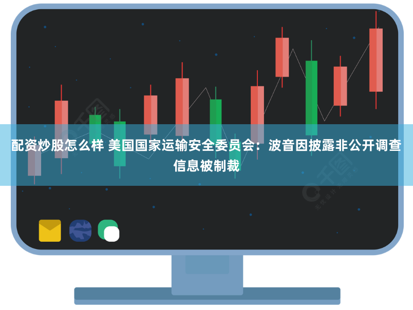 配资炒股怎么样 美国国家运输安全委员会：波音因披露非公开调查信息被制裁