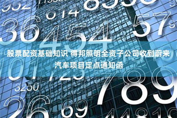 股票配资基础知识 得邦照明全资子公司收到蔚来汽车项目定点通知函