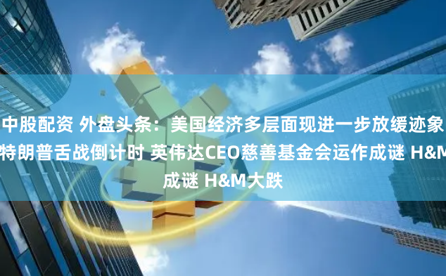 中股配资 外盘头条:美国经济多层面现进一步放缓迹象 拜登特朗普舌战倒计时 英伟达CEO慈善基金会运作成谜 H&M大跌