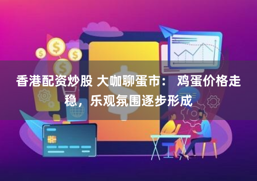 香港配资炒股 大咖聊蛋市： 鸡蛋价格走稳，乐观氛围逐步形成