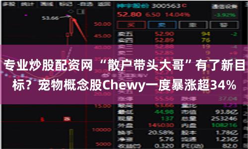 专业炒股配资网 “散户带头大哥”有了新目标？宠物概念股Chewy一度暴涨超34%