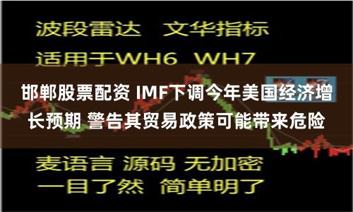 邯郸股票配资 IMF下调今年美国经济增长预期 警告其贸易政策可能带来危险