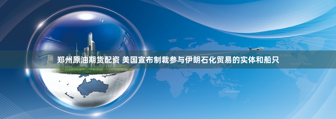 郑州原油期货配资 美国宣布制裁参与伊朗石化贸易的实体和船只
