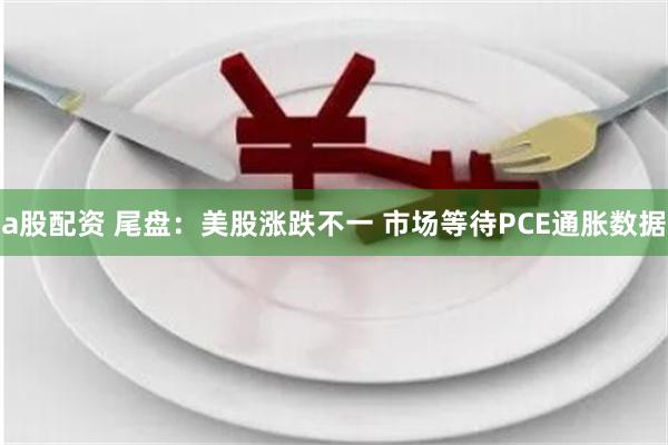a股配资 尾盘：美股涨跌不一 市场等待PCE通胀数据