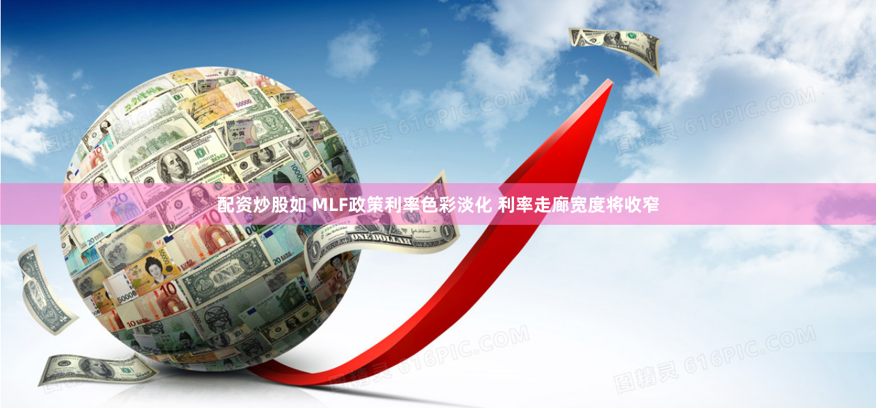 配资炒股如 MLF政策利率色彩淡化 利率走廊宽度将收窄