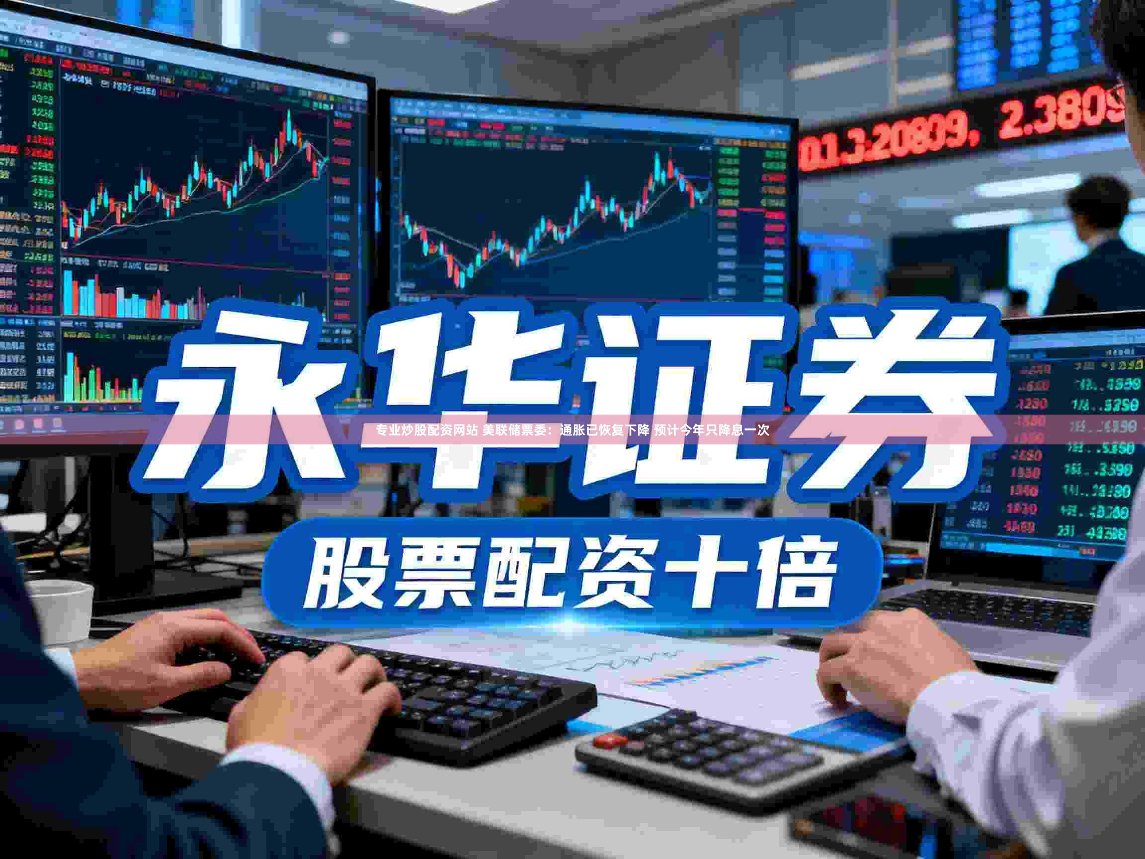 专业炒股配资网站 美联储票委：通胀已恢复下降 预计今年只降息一次