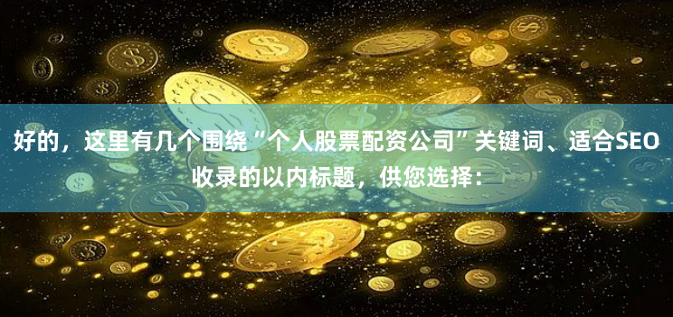 好的，这里有几个围绕“个人股票配资公司”关键词、适合SEO收录的以内标题，供您选择：