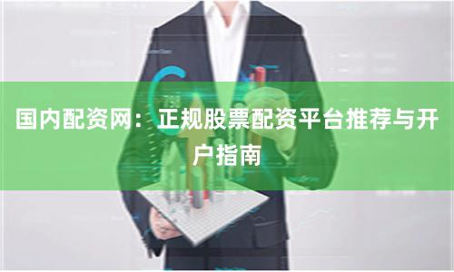 国内配资网：正规股票配资平台推荐与开户指南