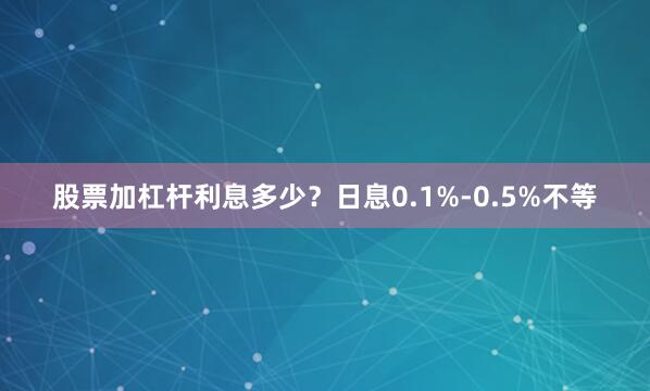 股票加杠杆利息多少？日息0.1%-0.5%不等