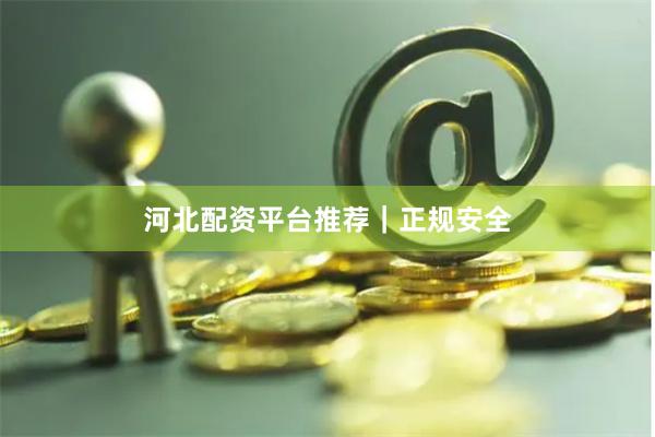 河北配资平台推荐｜正规安全