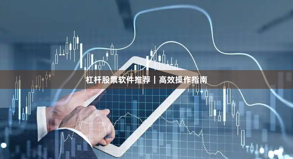 杠杆股票软件推荐|高效操作指南