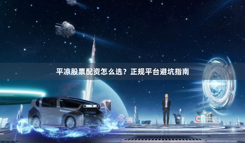 平凉股票配资怎么选？正规平台避坑指南