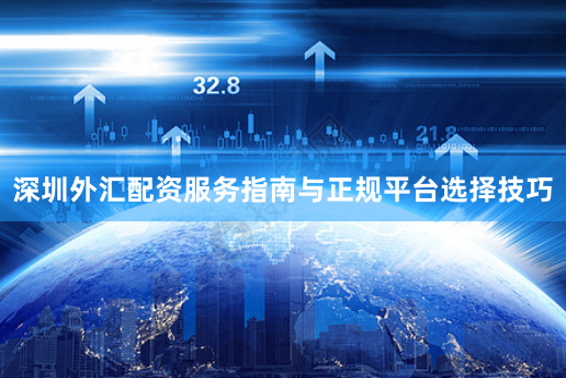 深圳外汇配资服务指南与正规平台选择技巧