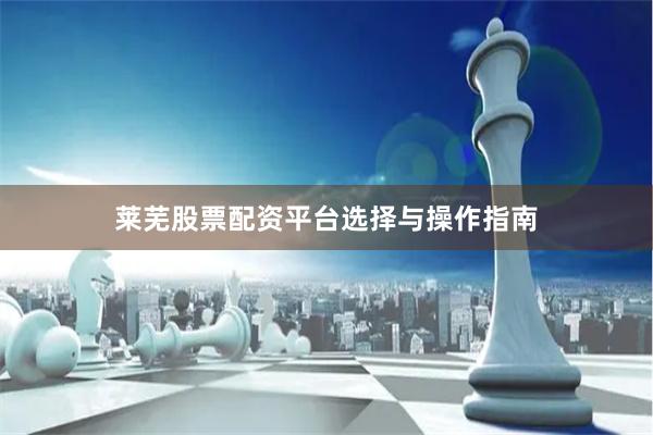 莱芜股票配资平台选择与操作指南