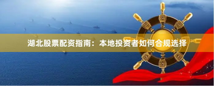 湖北股票配资指南：本地投资者如何合规选择