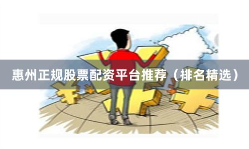 惠州正规股票配资平台推荐（排名精选）