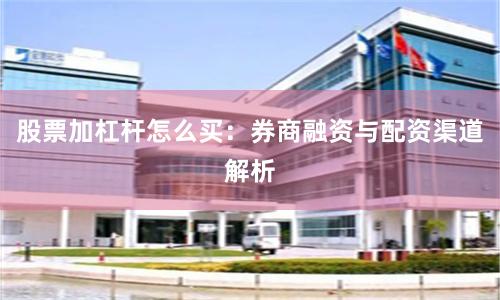 股票加杠杆怎么买：券商融资与配资渠道解析