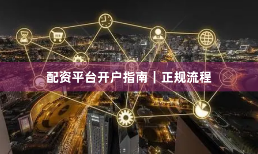 配资平台开户指南｜正规流程