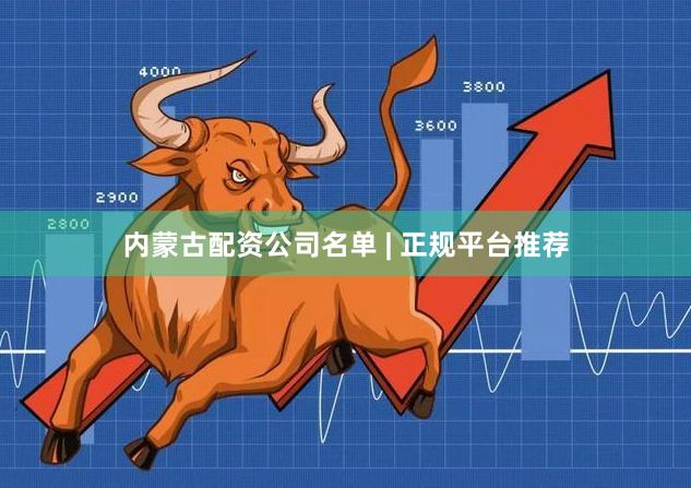 内蒙古配资公司名单 | 正规平台推荐